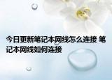 今日更新筆記本網(wǎng)線怎么連接 筆記本網(wǎng)線如何連接
