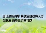 當(dāng)日最新消息 余額寶自動(dòng)轉(zhuǎn)入怎么取消 簡(jiǎn)單三步就可以
