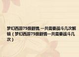 夢幻西游75級劇情,一共需要戰(zhàn)斗幾次解鎖（夢幻西游75級劇情一共需要戰(zhàn)斗幾次）