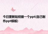 今日更新如何做一個ppt(自己制作ppt模板)