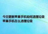 今日更新蘋果手機(jī)如何清理垃圾 蘋果手機(jī)怎么清理垃圾