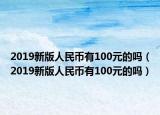 2019新版人民幣有100元的嗎（2019新版人民幣有100元的嗎）