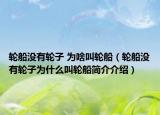 輪船沒(méi)有輪子 為啥叫輪船（輪船沒(méi)有輪子為什么叫輪船簡(jiǎn)介介紹）