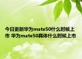 今日更新華為mate50什么時候上市 華為mate50具體什么時候上市