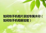 如何給手機(jī)相片添加專屬水印（如何給手機(jī)相冊加密）