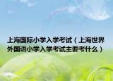 上海國際小學(xué)入學(xué)考試（上海世界外國語小學(xué)入學(xué)考試主要考什么）
