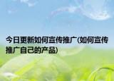 今日更新如何宣傳推廣(如何宣傳推廣自己的產(chǎn)品)