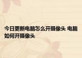 今日更新電腦怎么開攝像頭 電腦如何開攝像頭