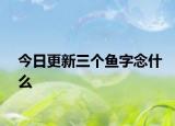 今日更新三個(gè)魚(yú)字念什么