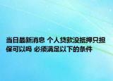 當(dāng)日最新消息 個(gè)人貸款沒抵押只擔(dān)?？梢詥?必須滿足以下的條件