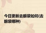 今日更新去眼袋如何(去眼袋哪種)