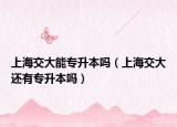 上海交大能專升本嗎（上海交大還有專升本嗎）