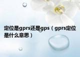 定位是gprs還是gps（gprs定位是什么意思）
