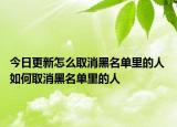 今日更新怎么取消黑名單里的人 如何取消黑名單里的人