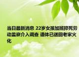 當(dāng)日最新消息 22歲女孩加班猝死勞動監(jiān)察介入調(diào)查 遺體已送回老家火化