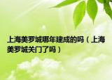 上海美羅城哪年建成的嗎（上海美羅城關(guān)門了嗎）