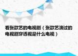 看張歆藝的電視?。◤堨囇葸^的電視劇穿透視是什么電視）