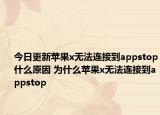 今日更新蘋果x無法連接到appstop什么原因 為什么蘋果x無法連接到appstop