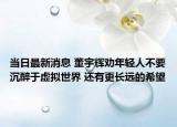 當(dāng)日最新消息 董宇輝勸年輕人不要沉醉于虛擬世界 還有更長(zhǎng)遠(yuǎn)的希望