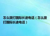 怎么撥打國際長途電話（怎么撥打國際長途電話）