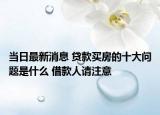 當(dāng)日最新消息 貸款買(mǎi)房的十大問(wèn)題是什么 借款人請(qǐng)注意