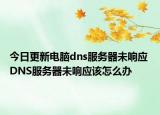 今日更新電腦dns服務(wù)器未響應(yīng) DNS服務(wù)器未響應(yīng)該怎么辦