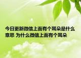 今日更新微信上面有個(gè)耳朵是什么意思 為什么微信上面有個(gè)耳朵