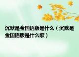 沉默是金國(guó)語(yǔ)版是什么（沉默是金國(guó)語(yǔ)版是什么歌）