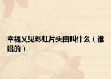 幸福又見(jiàn)彩虹片頭曲叫什么（誰(shuí)唱的）