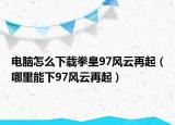 電腦怎么下載拳皇97風(fēng)云再起（哪里能下97風(fēng)云再起）