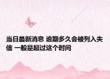 當(dāng)日最新消息 逾期多久會被列入失信 一般是超過這個時間
