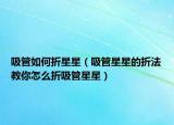 吸管如何折星星（吸管星星的折法教你怎么折吸管星星）