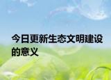今日更新生態(tài)文明建設(shè)的意義