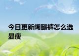 今日更新闊腿褲怎么選顯瘦