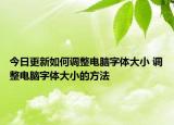 今日更新如何調(diào)整電腦字體大小 調(diào)整電腦字體大小的方法