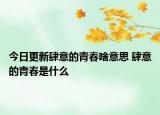 今日更新肆意的青春啥意思 肆意的青春是什么