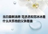 當(dāng)日最新消息 范丞丞和范冰冰是什么關(guān)系他的父親是誰