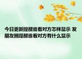 今日更新提醒誰看對(duì)方怎樣顯示 發(fā)朋友圈提醒誰看對(duì)方有什么顯示