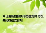 今日更新如何關(guān)閉微信支付 怎么關(guān)閉微信支付呢