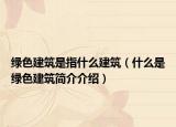 綠色建筑是指什么建筑（什么是綠色建筑簡(jiǎn)介介紹）