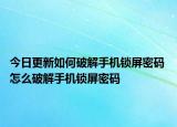 今日更新如何破解手機(jī)鎖屏密碼 怎么破解手機(jī)鎖屏密碼