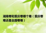 湖南卷和重慶卷哪個難（重慶卷難還是全國卷難）