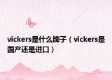 vickers是什么牌子（vickers是國(guó)產(chǎn)還是進(jìn)口）