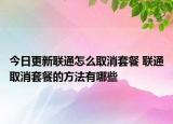 今日更新聯(lián)通怎么取消套餐 聯(lián)通取消套餐的方法有哪些