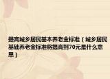 提高城鄉(xiāng)居民基本養(yǎng)老金標(biāo)準(zhǔn)（城鄉(xiāng)居民基礎(chǔ)養(yǎng)老金標(biāo)準(zhǔn)將提高到70元是什么意思）