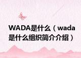 WADA是什么（wada是什么組織簡介介紹）