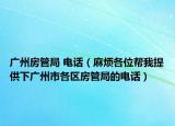 廣州房管局 電話（麻煩各位幫我提供下廣州市各區(qū)房管局的電話）