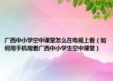 廣西中小學空中課堂怎么在電視上看（如何用手機觀看廣西中小學生空中課堂）