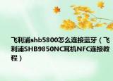 飛利浦shb5800怎么連接藍牙（飛利浦SHB9850NC耳機NFC連接教程）