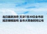 當日最新消息 天津7月30日全市居民還做核酸嗎 全市大篩查時間公布